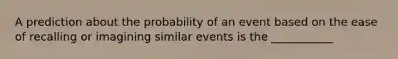 A prediction about the probability of an event based on the ease of recalling or imagining similar events is the ___________