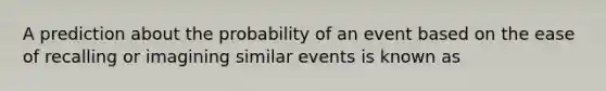 A prediction about the probability of an event based on the ease of recalling or imagining similar events is known as