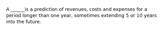 A ______is a prediction of revenues, costs and expenses for a period longer than one year, sometimes extending 5 or 10 years into the future.