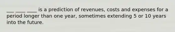 ___ ____ ____ is a prediction of revenues, costs and expenses for a period longer than one year, sometimes extending 5 or 10 years into the future.