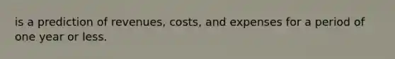 is a prediction of revenues, costs, and expenses for a period of one year or less.