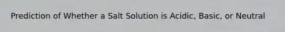 Prediction of Whether a Salt Solution is Acidic, Basic, or Neutral