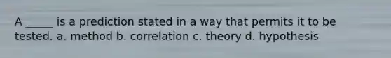 A _____ is a prediction stated in a way that permits it to be tested. a. method b. correlation c. theory d. hypothesis