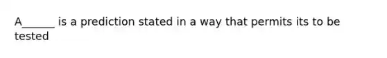 A______ is a prediction stated in a way that permits its to be tested