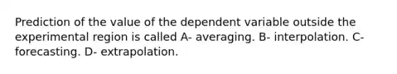 Prediction of the value of the dependent variable outside the experimental region is called A- averaging. B- interpolation. C- forecasting. D- extrapolation.