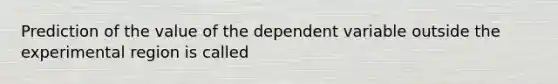 Prediction of the value of the dependent variable outside the experimental region is called