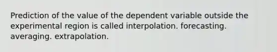 Prediction of the value of the dependent variable outside the experimental region is called interpolation. forecasting. averaging. extrapolation.