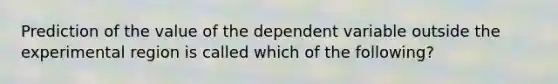 Prediction of the value of the dependent variable outside the experimental region is called which of the following?