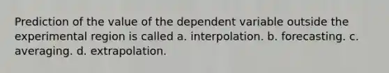 Prediction of the value of the dependent variable outside the experimental region is called a. interpolation. b. forecasting. c. averaging. d. extrapolation.