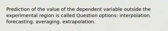 Prediction of the value of the dependent variable outside the experimental region is called Question options: interpolation. forecasting. averaging. extrapolation.