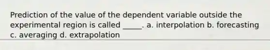 Prediction of the value of the dependent variable outside the experimental region is called _____. a. interpolation b. forecasting c. averaging d. extrapolation