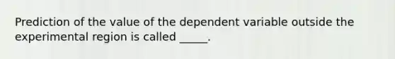 Prediction of the value of the dependent variable outside the experimental region is called _____.