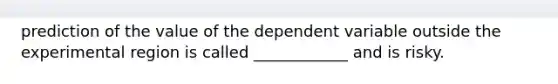 prediction of the value of the dependent variable outside the experimental region is called ____________ and is risky.