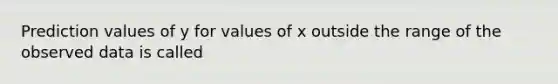 Prediction values of y for values of x outside the range of the observed data is called