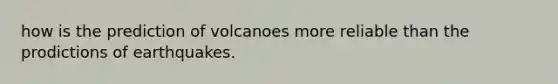 how is the prediction of volcanoes more reliable than the prodictions of earthquakes.