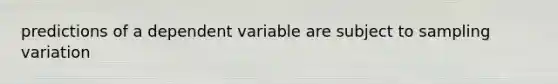 predictions of a dependent variable are subject to sampling variation