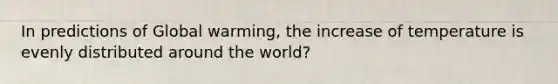 In predictions of Global warming, the increase of temperature is evenly distributed around the world?