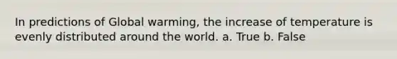 In predictions of Global warming, the increase of temperature is evenly distributed around the world. a. True b. False