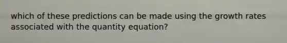 which of these predictions can be made using the growth rates associated with the quantity equation?