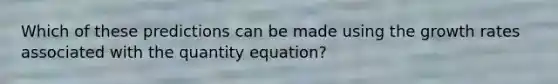 Which of these predictions can be made using the growth rates associated with the quantity equation?