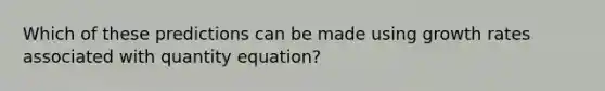 Which of these predictions can be made using growth rates associated with quantity equation?