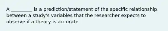 A _________ is a prediction/statement of the specific relationship between a study's variables that the researcher expects to observe if a theory is accurate