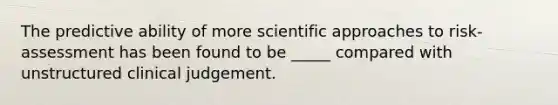 The predictive ability of more scientific approaches to risk-assessment has been found to be _____ compared with unstructured clinical judgement.