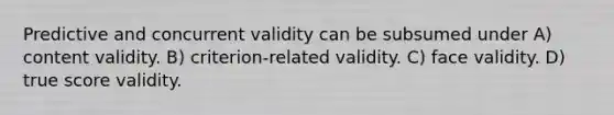 Predictive and concurrent validity can be subsumed under A) content validity. B) criterion-related validity. C) face validity. D) true score validity.