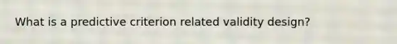 What is a predictive criterion related validity design?