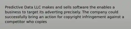 Predictive Data LLC makes and sells software the enables a business to target its adverting precisely. The company could successfully bring an action for copyright infringement against a competitor who copies