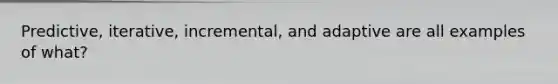 Predictive, iterative, incremental, and adaptive are all examples of what?