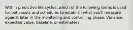 Within predictive life cycles, which of the following terms is used for both costs and schedules to establish what you'll measure against later in the monitoring and controlling phase. Variance, expected value, baseline, or estimates?