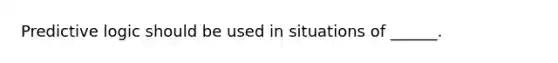 Predictive logic should be used in situations of ______.