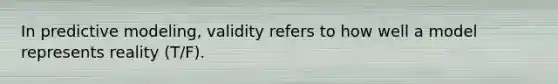 In predictive modeling, validity refers to how well a model represents reality (T/F).