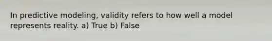 In predictive modeling, validity refers to how well a model represents reality. a) True b) False