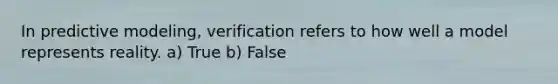 In predictive modeling, verification refers to how well a model represents reality. a) True b) False