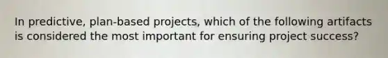 In predictive, plan-based projects, which of the following artifacts is considered the most important for ensuring project success?