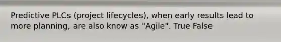 Predictive PLCs (project lifecycles), when early results lead to more planning, are also know as "Agile". True False