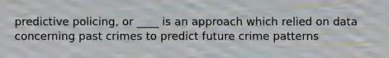 predictive policing, or ____ is an approach which relied on data concerning past crimes to predict future crime patterns