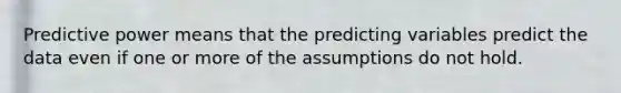 Predictive power means that the predicting variables predict the data even if one or more of the assumptions do not hold.