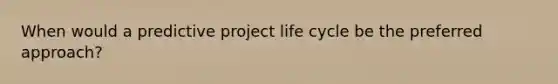 When would a predictive project life cycle be the preferred approach?