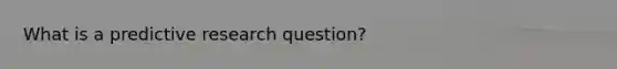 What is a predictive research question?