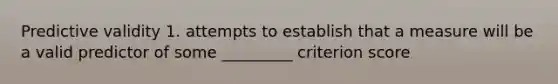 Predictive validity 1. attempts to establish that a measure will be a valid predictor of some _________ criterion score