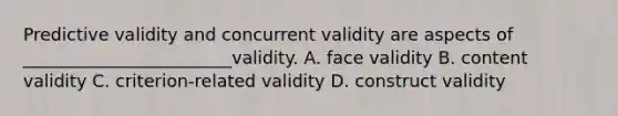 Predictive validity and concurrent validity are aspects of ________________________validity. A. face validity B. content validity C. criterion-related validity D. construct validity