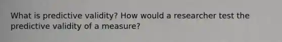 What is predictive validity? How would a researcher test the predictive validity of a measure?