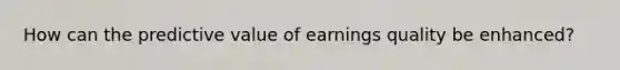 How can the predictive value of earnings quality be enhanced?