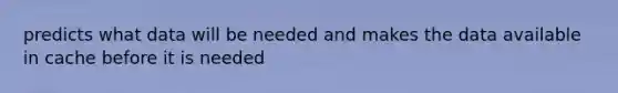 predicts what data will be needed and makes the data available in cache before it is needed