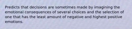 Predicts that decisions are sometimes made by imagining the emotional consequences of several choices and the selection of one that has the least amount of negative and highest positive emotions.