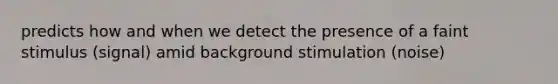 predicts how and when we detect the presence of a faint stimulus (signal) amid background stimulation (noise)