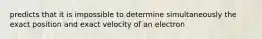 predicts that it is impossible to determine simultaneously the exact position and exact velocity of an electron